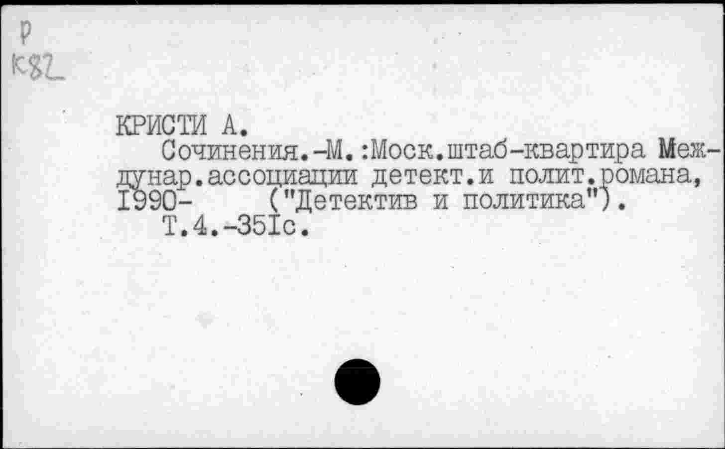 ﻿КРИСТИ А.
Сочинения.-М.:Моск.штаб-квартира Меж лунар. ассоциации детект.и полит.романа, 1990-	("Детектив и политика").
Т.4.-351с.